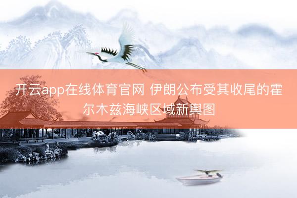 开云app在线体育官网 伊朗公布受其收尾的霍尔木兹海峡区域新舆图