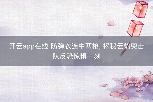 开云app在线 防弹衣连中两枪， 揭秘云豹突击队反恐惊惧一刻
