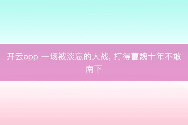 开云app 一场被淡忘的大战， 打得曹魏十年不敢南下