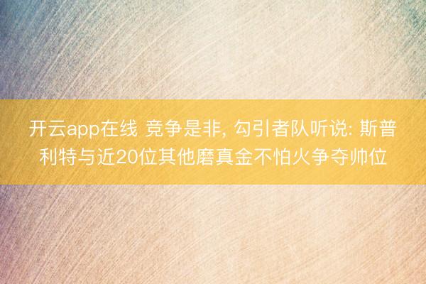 开云app在线 竞争是非, 勾引者队听说: 斯普利特与近20位其他磨真金不怕火争夺帅位