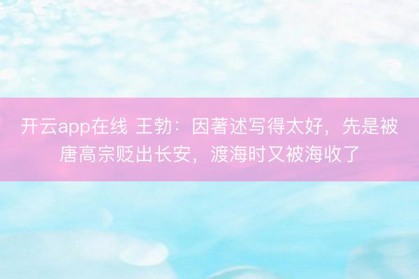 开云app在线 王勃：因著述写得太好，先是被唐高宗贬出长安，渡海时又被海收了