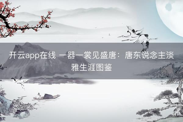 开云app在线 一器一裳见盛唐：唐东说念主淡雅生涯图鉴