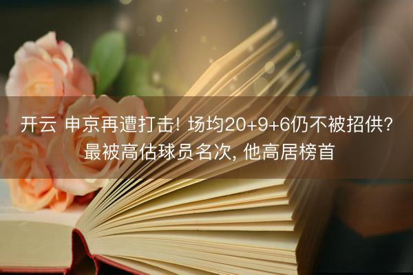 开云 申京再遭打击! 场均20+9+6仍不被招供? 最被高估球员名次， 他高居榜首