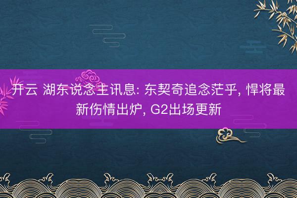 开云 湖东说念主讯息: 东契奇追念茫乎， 悍将最新伤情出炉， G2出场更新
