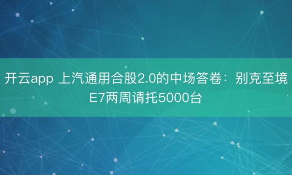 开云app 上汽通用合股2.0的中场答卷：别克至境E7两周请托5000台