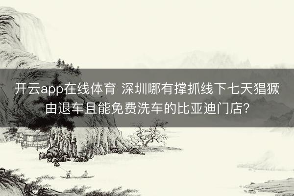 开云app在线体育 深圳哪有撑抓线下七天猖獗由退车且能免费洗车的比亚迪门店？