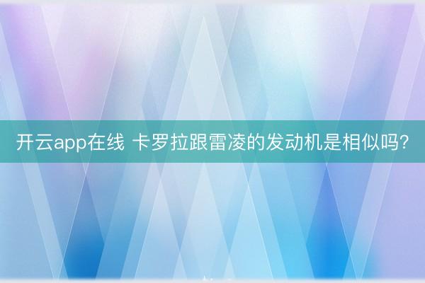开云app在线 卡罗拉跟雷凌的发动机是相似吗？