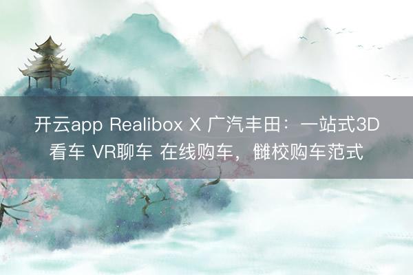 开云app Realibox X 广汽丰田：一站式3D看车 VR聊车 在线购车，雠校购车范式