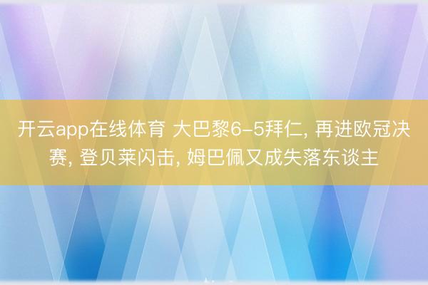 开云app在线体育 大巴黎6-5拜仁, 再进欧冠决赛, 登贝莱闪击, 姆巴佩又成失落东谈主