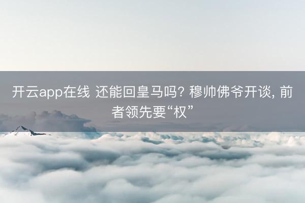 开云app在线 还能回皇马吗? 穆帅佛爷开谈, 前者领先要“权”