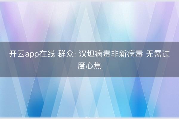 开云app在线 群众: 汉坦病毒非新病毒 无需过度心焦
