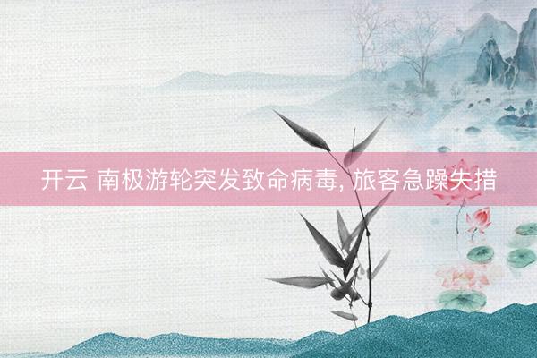 开云 南极游轮突发致命病毒, 旅客急躁失措