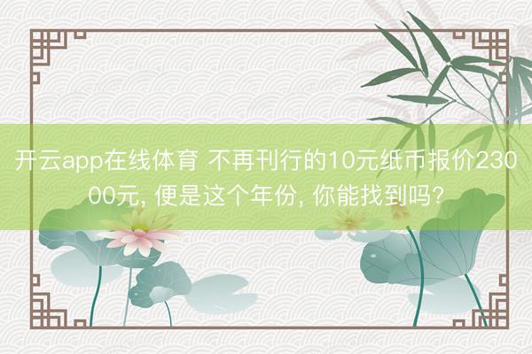 开云app在线体育 不再刊行的10元纸币报价23000元, 便是这个年份, 你能找到吗?
