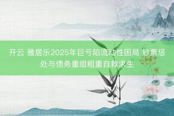 开云 雅居乐2025年巨亏陷流动性困局 钞票惩处与债务重组粗重自救求生