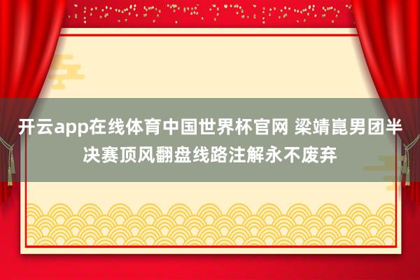 开云app在线体育中国世界杯官网 梁靖崑男团半决赛顶风翻盘线路注解永不废弃