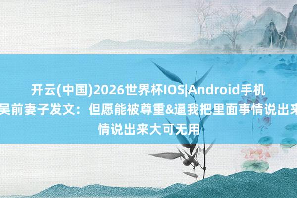 开云(中国)2026世界杯IOS|Android手机app下载 吴前妻子发文：但愿能被尊重&逼我把里面事情说出来大可无用