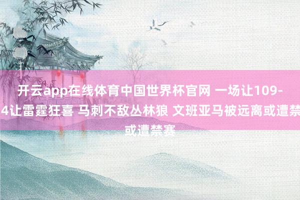 开云app在线体育中国世界杯官网 一场让109-114让雷霆狂喜 马刺不敌丛林狼 文班亚马被远离或遭禁赛