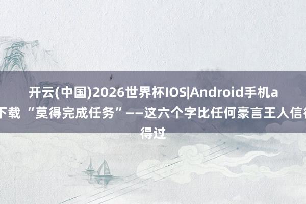 开云(中国)2026世界杯IOS|Android手机app下载 “莫得完成任务”——这六个字比任何豪言王人信得过