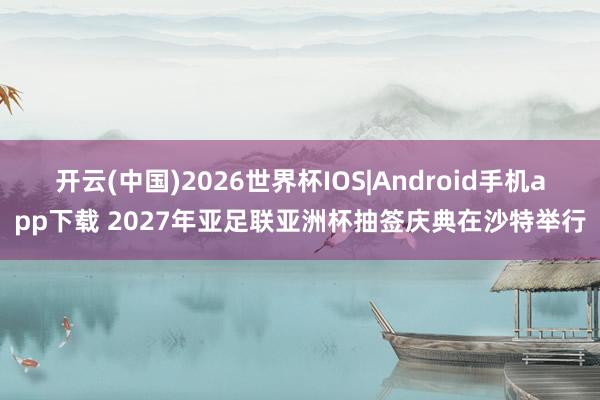 开云(中国)2026世界杯IOS|Android手机app下载 2027年亚足联亚洲杯抽签庆典在沙特举行