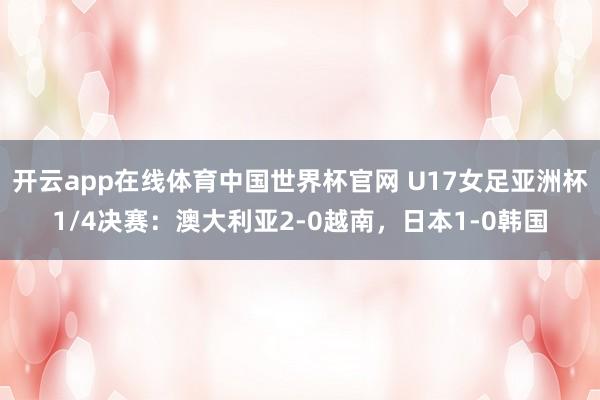 开云app在线体育中国世界杯官网 U17女足亚洲杯1/4决赛：澳大利亚2-0越南，日本1-0韩国