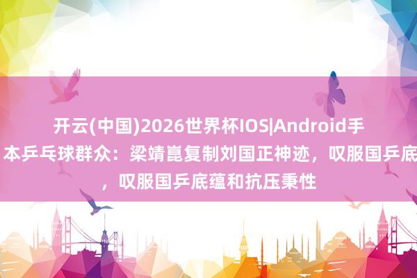 开云(中国)2026世界杯IOS|Android手机app下载 日本乒乓球群众:梁靖崑复制刘国正神迹,叹服国乒底蕴和抗压秉性