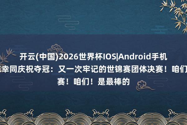 开云(中国)2026世界杯IOS|Android手机app下载 陈幸同庆祝夺冠：又一次牢记的世锦赛团体决赛！咱们！是最棒的