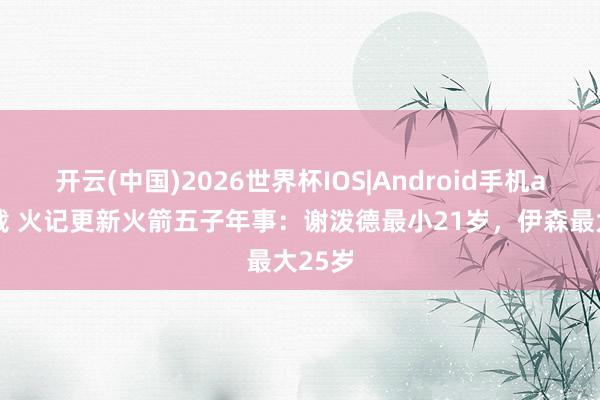 开云(中国)2026世界杯IOS|Android手机app下载 火记更新火箭五子年事:谢泼德最小21岁,伊森最大25岁