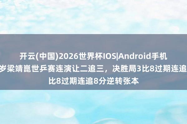 开云(中国)2026世界杯IOS|Android手机app下载 29岁梁靖崑世乒赛连演让二追三,决胜局3比8过期连追8分逆转张本