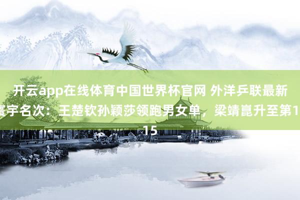 开云app在线体育中国世界杯官网 外洋乒联最新寰宇名次：王楚钦孙颖莎领跑男女单，梁靖崑升至第15