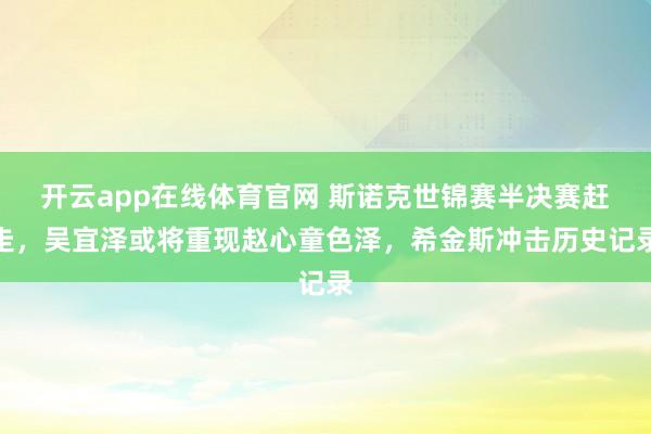 开云app在线体育官网 斯诺克世锦赛半决赛赶走，吴宜泽或将重现赵心童色泽，希金斯冲击历史记录