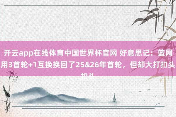 开云app在线体育中国世界杯官网 好意思记:篮网用3首轮+1互换换回了25&26年首轮,但却大打扣头