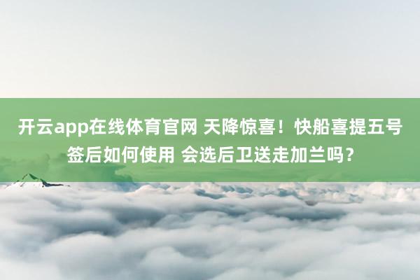 开云app在线体育官网 天降惊喜！快船喜提五号签后如何使用 会选后卫送走加兰吗？
