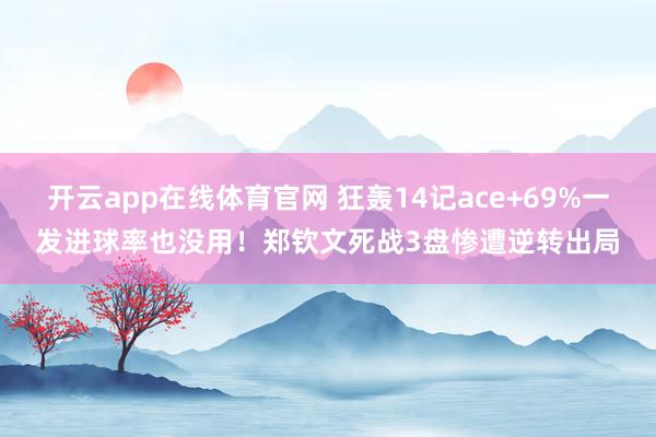 开云app在线体育官网 狂轰14记ace+69%一发进球率也没用!郑钦文死战3盘惨遭逆转出局