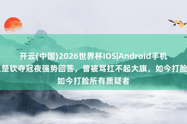 开云(中国)2026世界杯IOS|Android手机app下载 王楚钦夺冠夜强势回答，曾被骂扛不起大旗，如今打脸所有质疑者