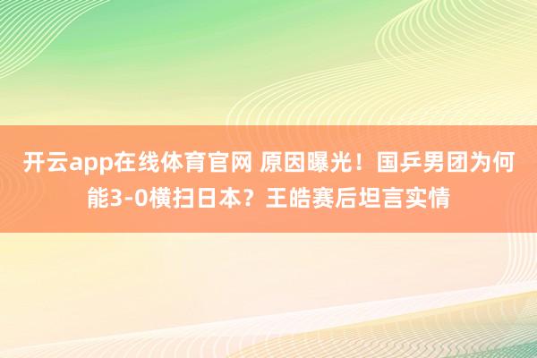 开云app在线体育官网 原因曝光！国乒男团为何能3-0横扫日本？王皓赛后坦言实情