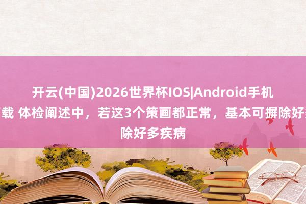 开云(中国)2026世界杯IOS|Android手机app下载 体检阐述中，若这3个策画都正常，基本可摒除好多疾病