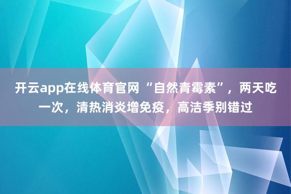 开云app在线体育官网 “自然青霉素”,两天吃一次,清热消炎增免疫,高洁季别错过