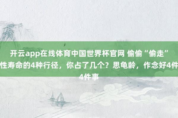 开云app在线体育中国世界杯官网 偷偷“偷走”男性寿命的4种行径，你占了几个？思龟龄，作念好4件事