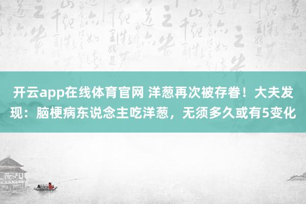 开云app在线体育官网 洋葱再次被存眷！大夫发现：脑梗病东说念主吃洋葱，无须多久或有5变化