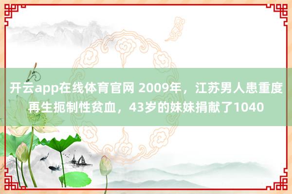 开云app在线体育官网 2009年，江苏男人患重度再生扼制性贫血，43岁的妹妹捐献了1040