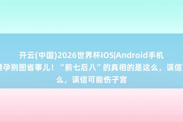 开云(中国)2026世界杯IOS|Android手机app下载 避孕别图省事儿！“前七后八”的真相的是这么，误信可能伤子宫