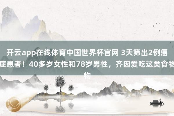 开云app在线体育中国世界杯官网 3天筛出2例癌症患者！40多岁女性和78岁男性，齐因爱吃这类食物