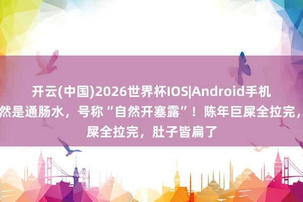 开云(中国)2026世界杯IOS|Android手机app下载 居然是通肠水，号称“自然开塞露”！陈年巨屎全拉完，肚子皆扁了