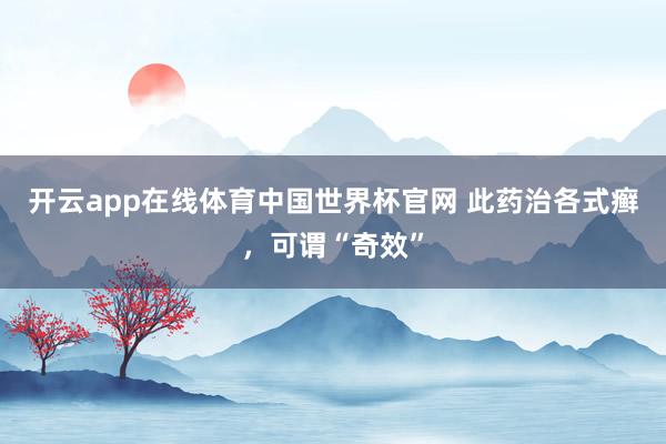 开云app在线体育中国世界杯官网 此药治各式癣，可谓“奇效”