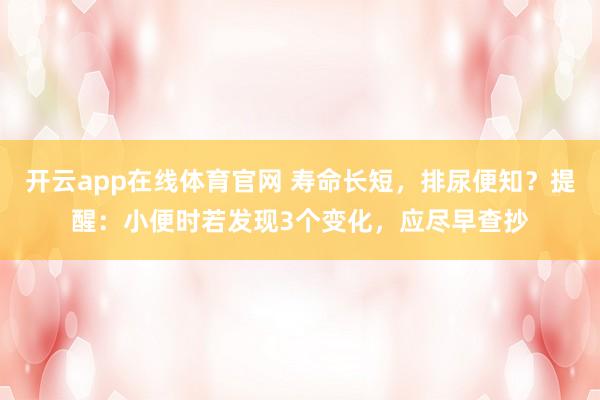 开云app在线体育官网 寿命长短，排尿便知？提醒：小便时若发现3个变化，应尽早查抄