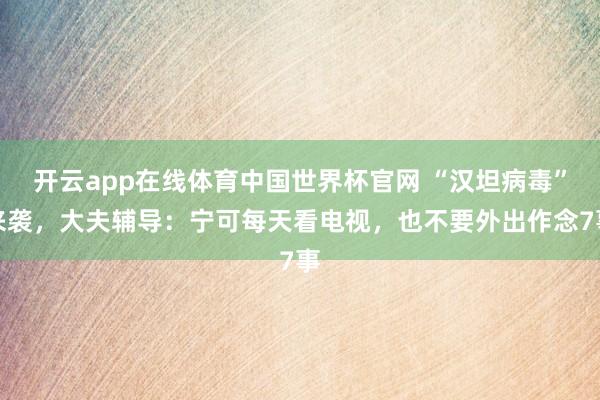 开云app在线体育中国世界杯官网 “汉坦病毒”来袭，大夫辅导：宁可每天看电视，也不要外出作念7事