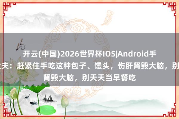 开云(中国)2026世界杯IOS|Android手机app下载 大夫：赶紧住手吃这种包子、馒头，伤肝肾毁大脑，别天天当早餐吃