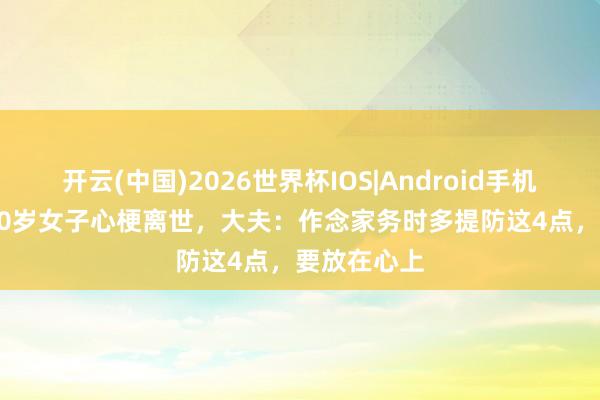 开云(中国)2026世界杯IOS|Android手机app下载 60岁女子心梗离世，大夫：作念家务时多提防这4点，要放在心上