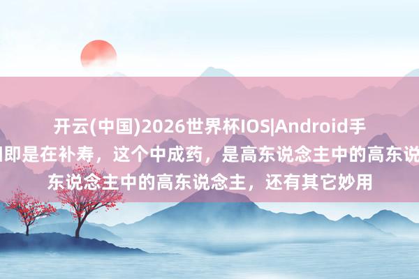 开云(中国)2026世界杯IOS|Android手机app下载 三伏补阳即是在补寿,这个中成药,是高东说念主中的高东说念主,还有其它妙用