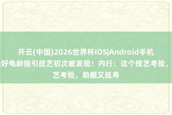开云(中国)2026世界杯IOS|Android手机app下载 最好龟龄指引技艺初次被发现！内行：这个技艺考验，助眠又延寿